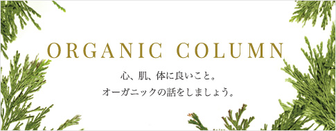 ORGANIC COLUMN 心、肌、体に良いこと。オーガニックの話をしましょう。